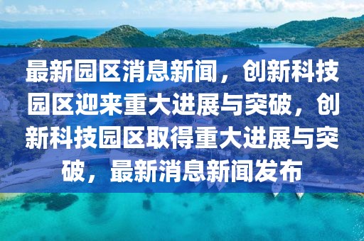 最新園區(qū)消息新聞，創(chuàng)新科技園區(qū)迎來重大進(jìn)展與突破，創(chuàng)新科技園區(qū)取得重大進(jìn)展與突破，最新消息新聞發(fā)布