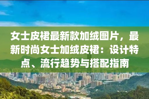 女士皮裙最新款加絨圖片，最新時(shí)尚女士加絨皮裙：設(shè)計(jì)特點(diǎn)、流行趨勢(shì)與搭配指南