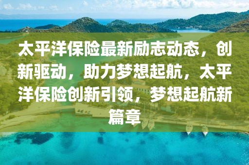太平洋保險最新勵志動態(tài)，創(chuàng)新驅動，助力夢想起航，太平洋保險創(chuàng)新引領，夢想起航新篇章