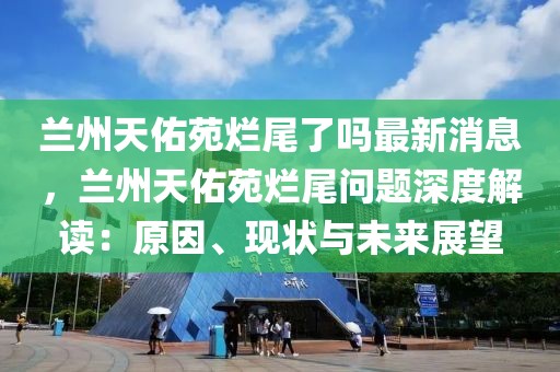 蘭州天佑苑爛尾了嗎最新消息，蘭州天佑苑爛尾問題深度解讀：原因、現(xiàn)狀與未來展望