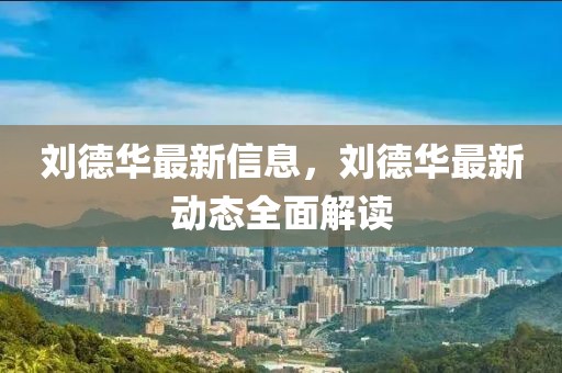 劉德華最新信息，劉德華最新動(dòng)態(tài)全面解讀