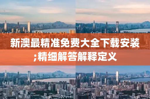 新澳最精準(zhǔn)免費(fèi)大全下載安裝;精細(xì)解答解釋定義