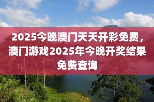 2025今晚澳門天天開彩免費(fèi)，澳門游戲2025年今晚開獎(jiǎng)結(jié)果免費(fèi)查詢