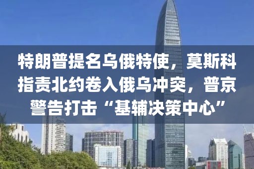 特朗普提名烏俄特使，莫斯科指責(zé)北約卷入俄烏沖突，普京警告打擊“基輔決策中心”