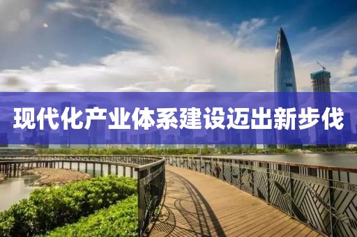 現(xiàn)代化產(chǎn)業(yè)體系建設(shè)邁出新步伐