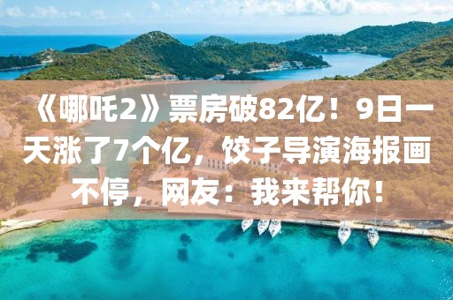 《哪吒2》票房破82億！9日一天漲了7個(gè)億，餃子導(dǎo)演海報(bào)畫(huà)不停，網(wǎng)友：我來(lái)幫你！