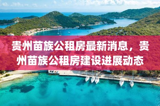 貴州苗族公租房最新消息，貴州苗族公租房建設(shè)進(jìn)展動(dòng)態(tài)