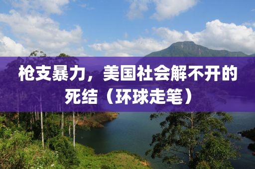 槍支暴力，美國社會解不開的死結(jié)（環(huán)球走筆）