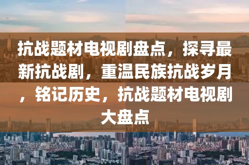 抗戰(zhàn)題材電視劇盤(pán)點(diǎn)，探尋最新抗戰(zhàn)劇，重溫民族抗戰(zhàn)歲月，銘記歷史，抗戰(zhàn)題材電視劇大盤(pán)點(diǎn)