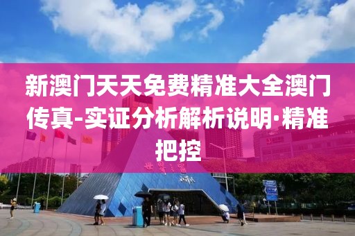 新澳門天天免費精準(zhǔn)大全澳門傳真-實證分析解析說明·精準(zhǔn)把控