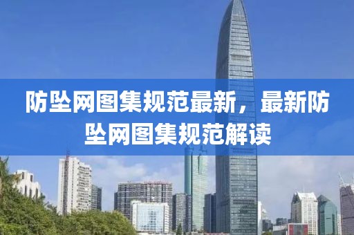 防墜網(wǎng)圖集規(guī)范最新，最新防墜網(wǎng)圖集規(guī)范解讀