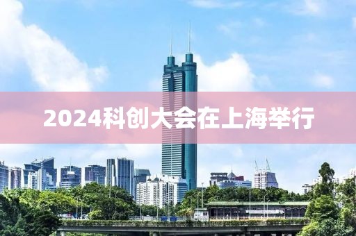 2024科創(chuàng)大會在上海舉行