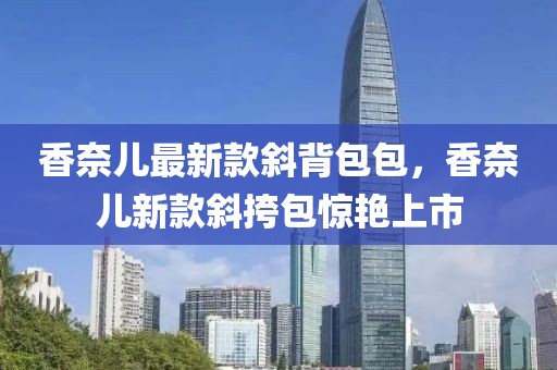 香奈兒最新款斜背包包，香奈兒新款斜挎包驚艷上市
