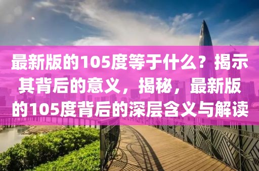 最新版的105度等于什么？揭示其背后的意義，揭秘，最新版的105度背后的深層含義與解讀