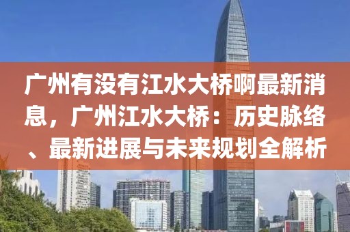 廣州有沒有江水大橋啊最新消息，廣州江水大橋：歷史脈絡(luò)、最新進(jìn)展與未來規(guī)劃全解析