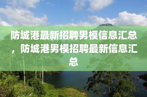防城港最新招聘男模信息匯總，防城港男模招聘最新信息匯總