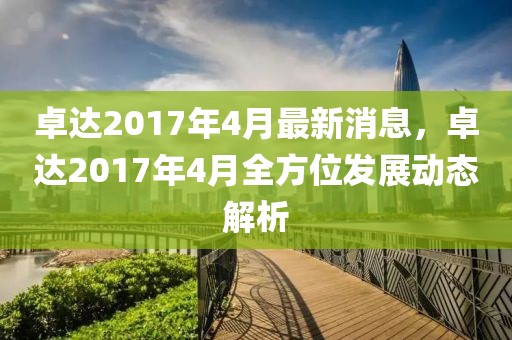 卓達2017年4月最新消息，卓達2017年4月全方位發(fā)展動態(tài)解析