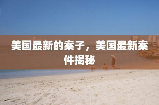 美國最新的案子，美國最新案件揭秘