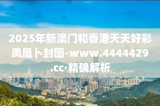 2025年新澳門和香港天天好彩鳳凰卜封圖-www.4444429.cc·精確解析