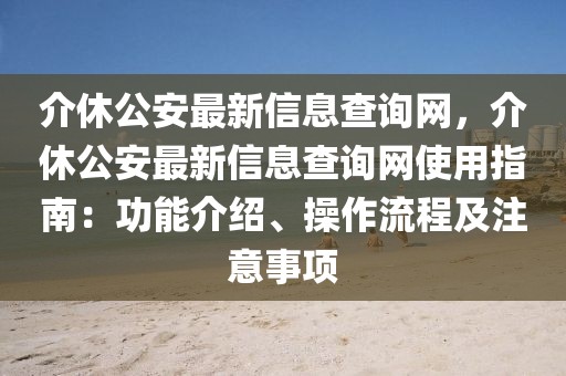 介休公安最新信息查詢網，介休公安最新信息查詢網使用指南：功能介紹、操作流程及注意事項