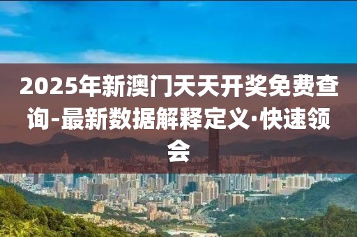 2025年新澳門天天開獎免費(fèi)查詢-最新數(shù)據(jù)解釋定義·快速領(lǐng)會