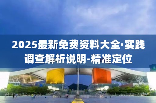 2025最新免費資料大全·實踐調(diào)查解析說明-精準定位