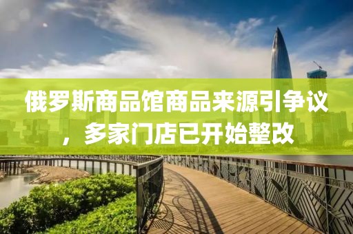 俄羅斯商品館商品來源引爭議，多家門店已開始整改