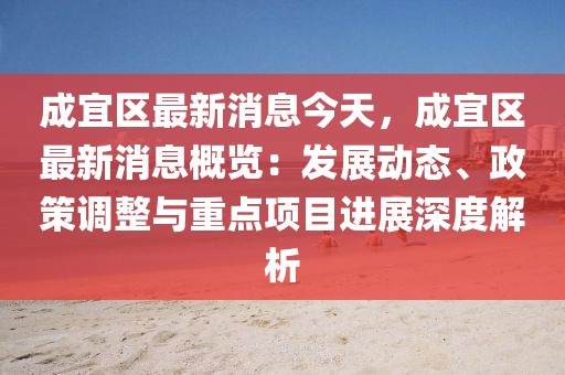 成宜區(qū)最新消息今天，成宜區(qū)最新消息概覽：發(fā)展動態(tài)、政策調整與重點項目進展深度解析