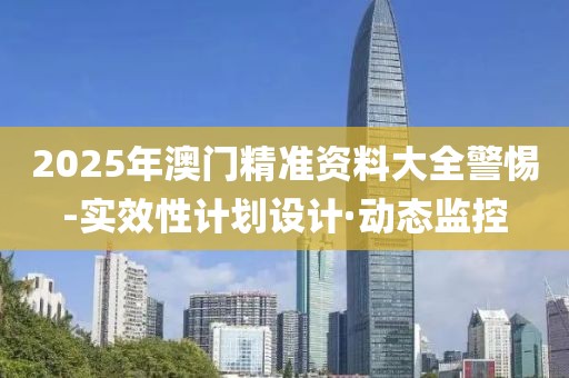 2025年澳門精準(zhǔn)資料大全警惕-實效性計劃設(shè)計·動態(tài)監(jiān)控