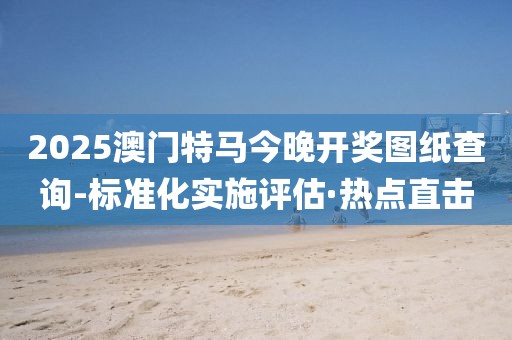2025澳門特馬今晚開獎圖紙查詢-標(biāo)準化實施評估·熱點直擊