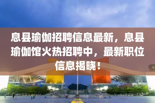息縣瑜伽招聘信息最新，息縣瑜伽館火熱招聘中，最新職位信息揭曉！