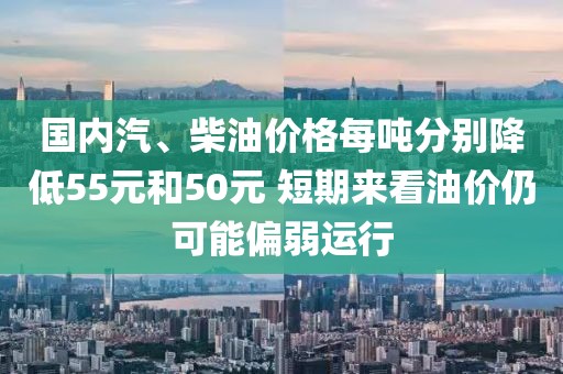 國內(nèi)汽、柴油價格每噸分別降低55元和50元 短期來看油價仍可能偏弱運行
