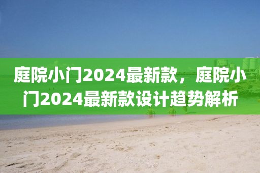 庭院小門2024最新款，庭院小門2024最新款設(shè)計(jì)趨勢(shì)解析