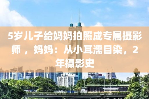 5歲兒子給媽媽拍照成專屬攝影師 ，媽媽：從小耳濡目染，2年攝影史