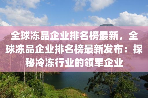 全球凍品企業(yè)排名榜最新，全球凍品企業(yè)排名榜最新發(fā)布：探秘冷凍行業(yè)的領(lǐng)軍企業(yè)