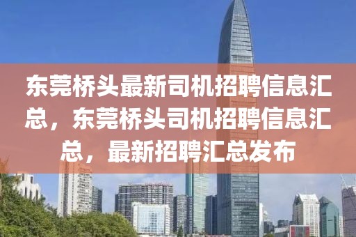 東莞橋頭最新司機(jī)招聘信息匯總，東莞橋頭司機(jī)招聘信息匯總，最新招聘匯總發(fā)布