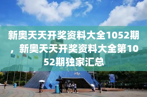 新奧天天開獎(jiǎng)資料大全1052期，新奧天天開獎(jiǎng)資料大全第1052期獨(dú)家匯總