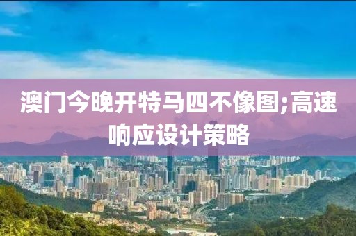 澳門今晚開特馬四不像圖;高速響應(yīng)設(shè)計(jì)策略