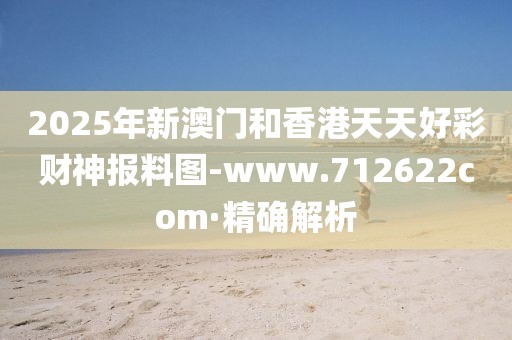 2025年新澳門和香港天天好彩財神報料圖-www.712622com·精確解析