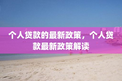 個(gè)人貸款的最新政策，個(gè)人貸款最新政策解讀