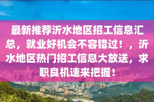 最新推薦沂水地區(qū)招工信息匯總，就業(yè)好機(jī)會不容錯(cuò)過！，沂水地區(qū)熱門招工信息大放送，求職良機(jī)速來把握！