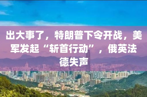 出大事了，特朗普下令開戰(zhàn)，美軍發(fā)起“斬首行動”，俄英法德失聲