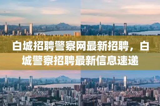 白城招聘警察網(wǎng)最新招聘，白城警察招聘最新信息速遞
