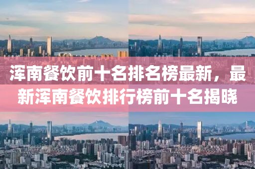 渾南餐飲前十名排名榜最新，最新渾南餐飲排行榜前十名揭曉