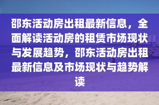 邵東活動房出租最新信息，全面解讀活動房的租賃市場現狀與發(fā)展趨勢，邵東活動房出租最新信息及市場現狀與趨勢解讀