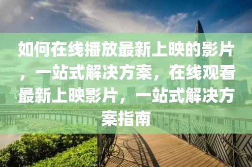 如何在線播放最新上映的影片，一站式解決方案，在線觀看最新上映影片，一站式解決方案指南