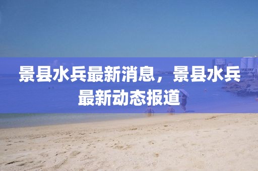 景縣水兵最新消息，景縣水兵最新動(dòng)態(tài)報(bào)道