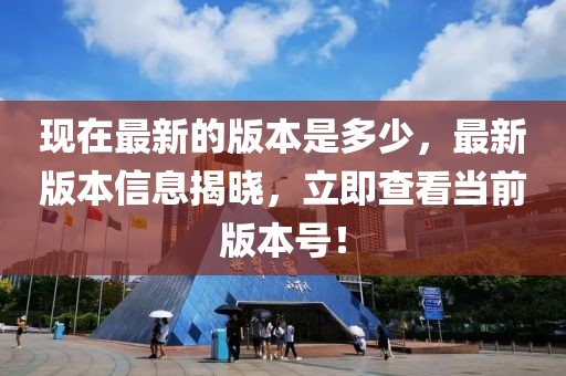 現(xiàn)在最新的版本是多少，最新版本信息揭曉，立即查看當(dāng)前版本號！