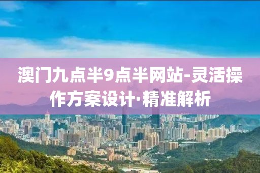 澳門九點半9點半網(wǎng)站-靈活操作方案設計·精準解析