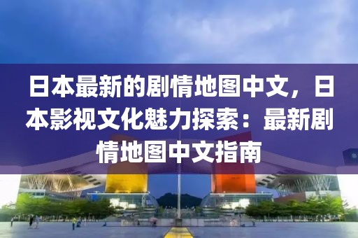 日本最新的劇情地圖中文，日本影視文化魅力探索：最新劇情地圖中文指南